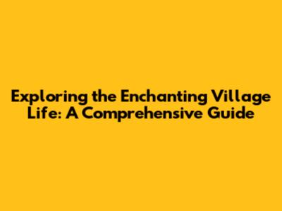 Exploring the Enchanting Village Life: A Comprehensive Guide