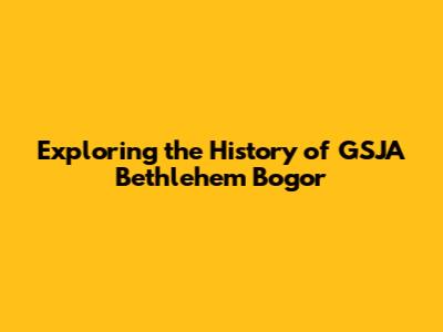 Exploring the History of GSJA Bethlehem Bogor