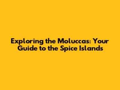 Exploring the Moluccas: Your Guide to the Spice Islands