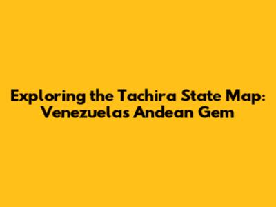 Exploring the Tachira State Map: Venezuela's Andean Gem