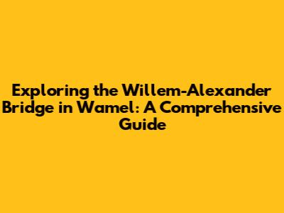 Exploring the Willem-Alexander Bridge in Wamel: A Comprehensive Guide