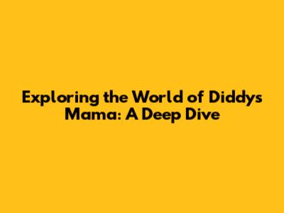 Exploring the World of Diddy's Mama: A Deep Dive