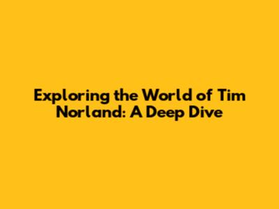 Exploring the World of Tim Norland: A Deep Dive