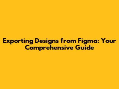 Exporting Designs from Figma: Your Comprehensive Guide