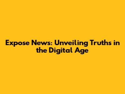 Expose News: Unveiling Truths in the Digital Age