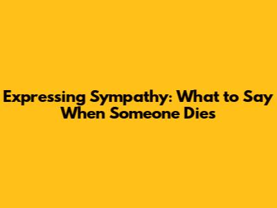 Expressing Sympathy: What to Say When Someone Dies