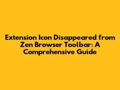 Extension Icon Disappeared from Zen Browser Toolbar: A Comprehensive Guide