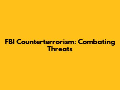FBI Counterterrorism: Combating Threats