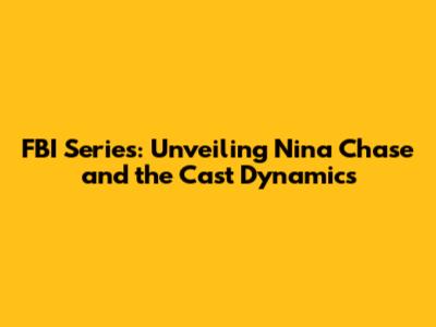 FBI Series: Unveiling Nina Chase and the Cast Dynamics