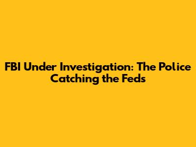 FBI Under Investigation: The Police Catching the Feds