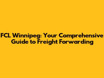 FCL Winnipeg: Your Comprehensive Guide to Freight Forwarding