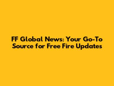 FF Global News: Your Go-To Source for Free Fire Updates