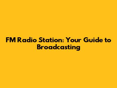 FM Radio Station: Your Guide to Broadcasting