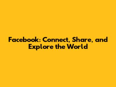 Facebook: Connect, Share, and Explore the World