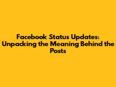 Facebook Status Updates: Unpacking the Meaning Behind the Posts