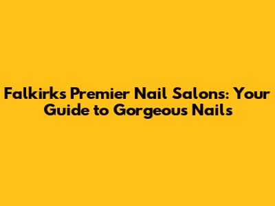 Falkirk's Premier Nail Salons: Your Guide to Gorgeous Nails