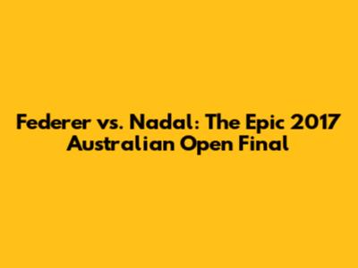 Federer vs. Nadal: The Epic 2017 Australian Open Final