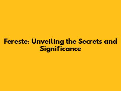 Fereste: Unveiling the Secrets and Significance