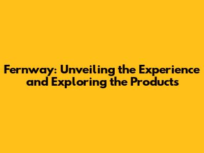 Fernway: Unveiling the Experience and Exploring the Products