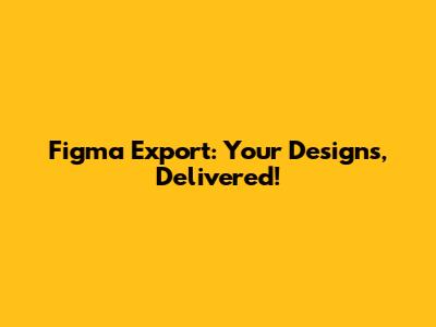 Figma Export: Your Designs, Delivered!