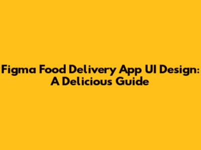 Figma Food Delivery App UI Design: A Delicious Guide