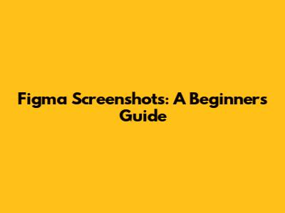 Figma Screenshots: A Beginner's Guide