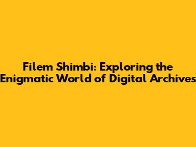 Filem Shimbi: Exploring the Enigmatic World of Digital Archives