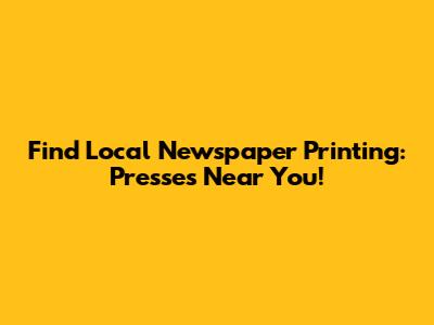 Find Local Newspaper Printing: Presses Near You!