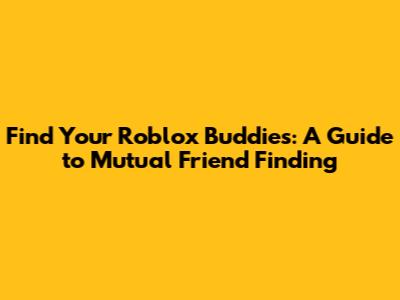 Find Your Roblox Buddies: A Guide to Mutual Friend Finding
