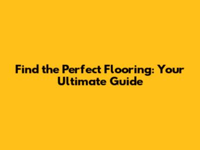 Find the Perfect Flooring: Your Ultimate Guide