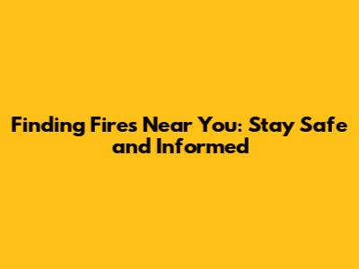 Finding Fires Near You: Stay Safe and Informed