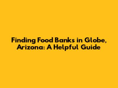 Finding Food Banks in Globe, Arizona: A Helpful Guide