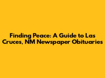 Finding Peace: A Guide to Las Cruces, NM Newspaper Obituaries