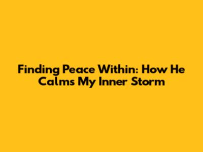 Finding Peace Within: How He Calms My Inner Storm