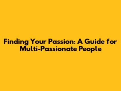 Finding Your Passion: A Guide for Multi-Passionate People
