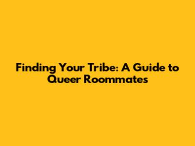 Finding Your Tribe: A Guide to Queer Roommates