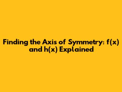 Finding the Axis of Symmetry: f(x) and h(x) Explained