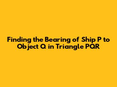 Finding the Bearing of Ship P to Object Q in Triangle PQR