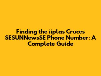 Finding the iiplas Cruces SESUNNewsSE Phone Number: A Complete Guide