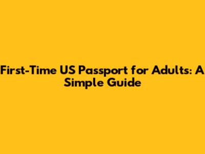 First-Time US Passport for Adults: A Simple Guide