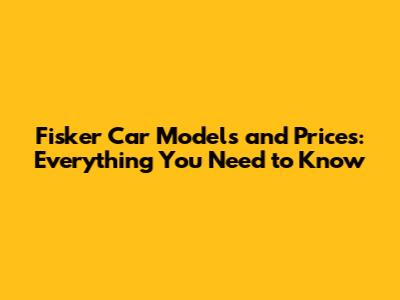 Fisker Car Models and Prices: Everything You Need to Know