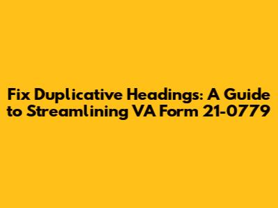 Fix Duplicative Headings: A Guide to Streamlining VA Form 21-0779