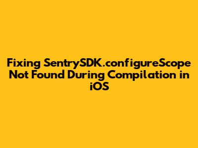 Fixing SentrySDK.configureScope Not Found During Compilation in iOS