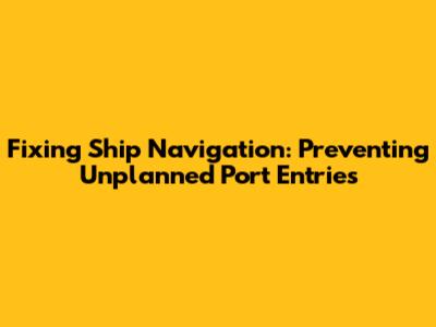Fixing Ship Navigation: Preventing Unplanned Port Entries