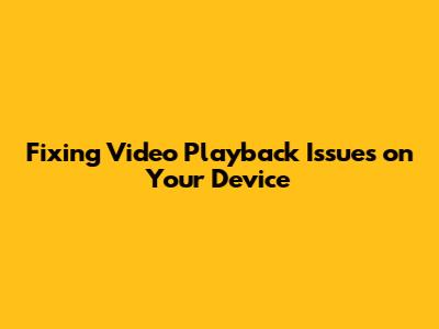 Fixing Video Playback Issues on Your Device