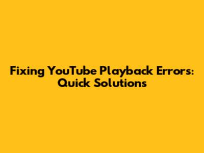 Fixing YouTube Playback Errors: Quick Solutions