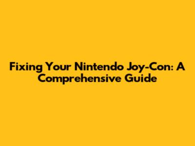 Fixing Your Nintendo Joy-Con: A Comprehensive Guide