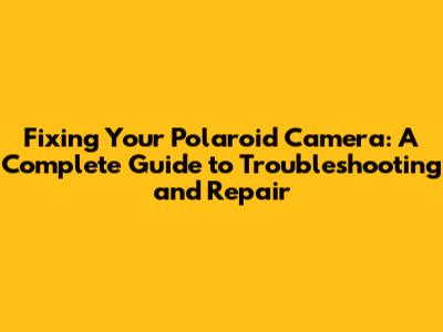 Fixing Your Polaroid Camera: A Complete Guide to Troubleshooting and Repair