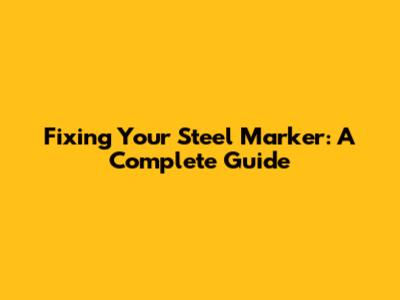 Fixing Your Steel Marker: A Complete Guide