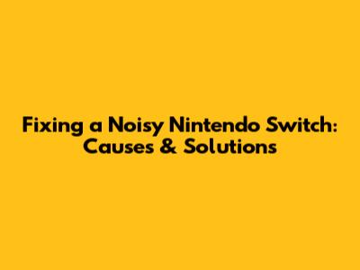Fixing a Noisy Nintendo Switch: Causes & Solutions